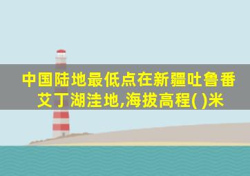 中国陆地最低点在新疆吐鲁番艾丁湖洼地,海拔高程( )米